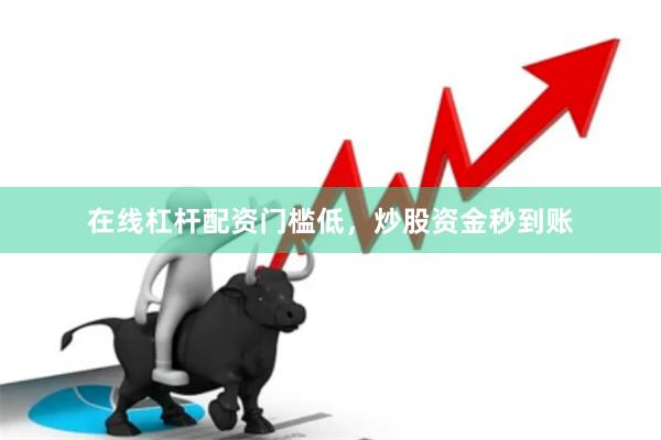 在线杠杆配资门槛低，炒股资金秒到账