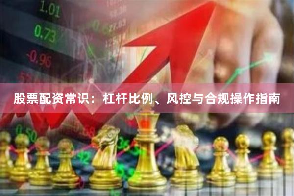 股票配资常识：杠杆比例、风控与合规操作指南