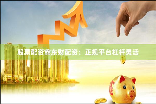 股票配资鑫东财配资：正规平台杠杆灵活