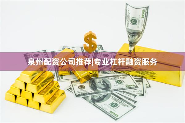 泉州配资公司推荐|专业杠杆融资服务